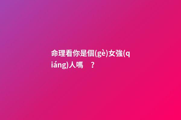 命理看你是個(gè)女強(qiáng)人嗎？